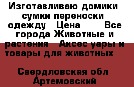 Изготавливаю домики, сумки-переноски, одежду › Цена ­ 1 - Все города Животные и растения » Аксесcуары и товары для животных   . Свердловская обл.,Артемовский г.